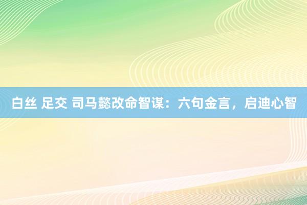 白丝 足交 司马懿改命智谋：六句金言，启迪心智