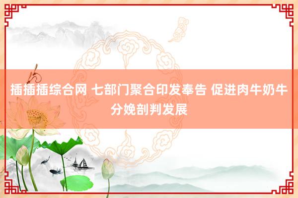 插插插综合网 七部门聚合印发奉告 促进肉牛奶牛分娩剖判发展