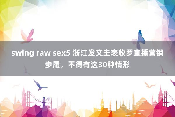 swing raw sex5 浙江发文圭表收罗直播营销步履，不得有这30种情形