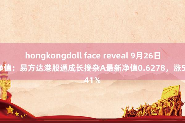 hongkongdoll face reveal 9月26日基金净值：易方达港股通成长搀杂A最新净值0.6278，涨5.41%