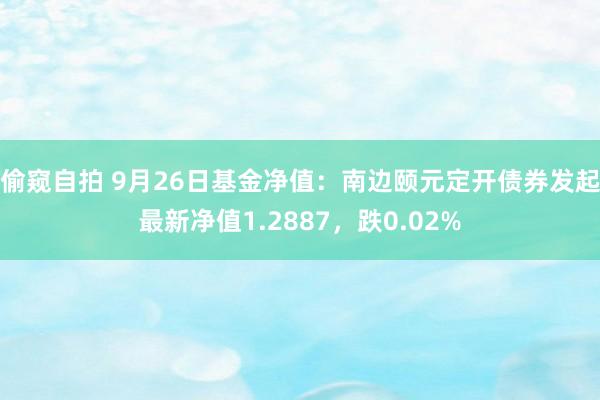 偷窥自拍 9月26日基金净值：南边颐元定开债券发起最新净值1.2887，跌0.02%