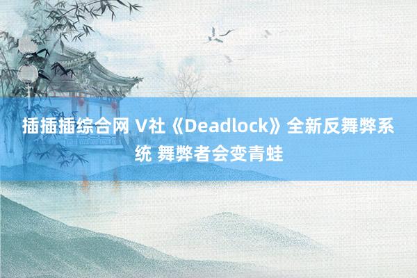 插插插综合网 V社《Deadlock》全新反舞弊系统 舞弊者会变青蛙