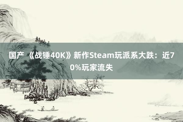 国产 《战锤40K》新作Steam玩派系大跌：近70%玩家流失