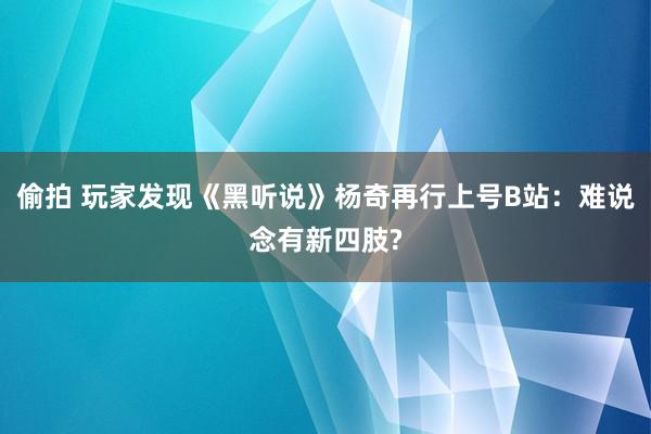 偷拍 玩家发现《黑听说》杨奇再行上号B站：难说念有新四肢?