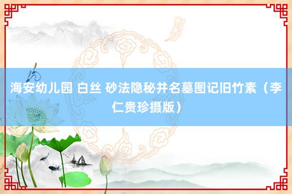 海安幼儿园 白丝 砂法隐秘并名墓图记旧竹素（李仁贵珍摄版）