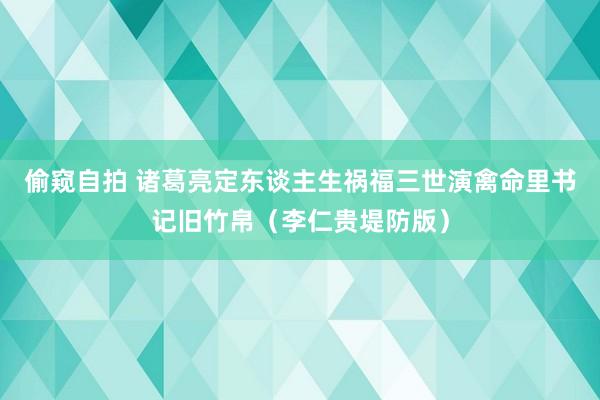 偷窥自拍 诸葛亮定东谈主生祸福三世演禽命里书记旧竹帛（李仁贵堤防版）