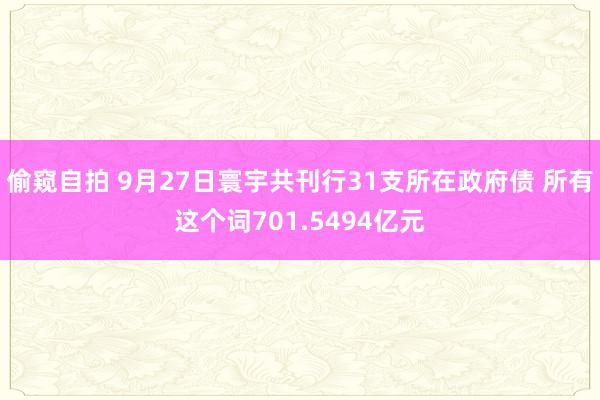 偷窥自拍 9月27日寰宇共刊行31支所在政府债 所有这个词701.5494亿元