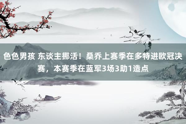 色色男孩 东谈主挪活！桑乔上赛季在多特进欧冠决赛，本赛季在蓝军3场3助1造点