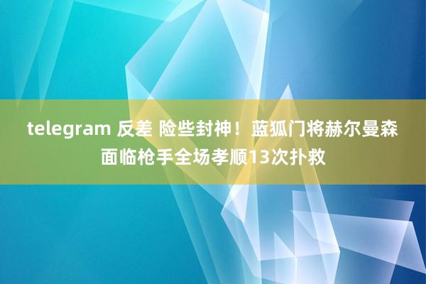 telegram 反差 险些封神！蓝狐门将赫尔曼森面临枪手全场孝顺13次扑救