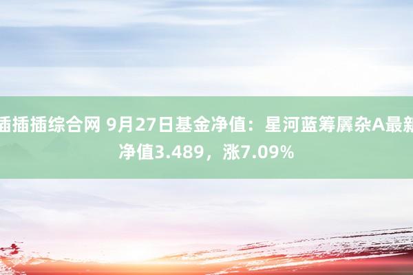 插插插综合网 9月27日基金净值：星河蓝筹羼杂A最新净值3.489，涨7.09%