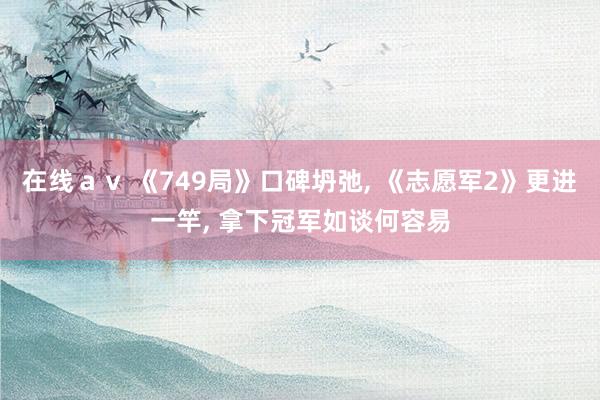 在线ａｖ 《749局》口碑坍弛， 《志愿军2》更进一竿， 拿下冠军如谈何容易