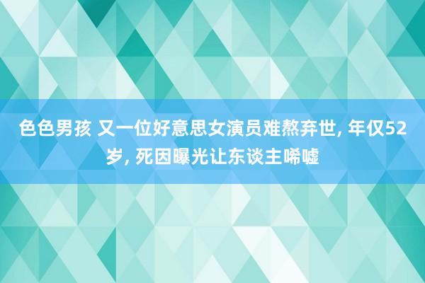 色色男孩 又一位好意思女演员难熬弃世， 年仅52岁， 死因曝光让东谈主唏嘘