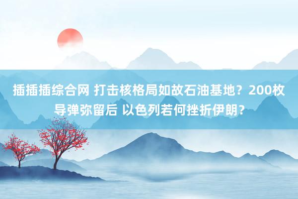 插插插综合网 打击核格局如故石油基地？200枚导弹弥留后 以色列若何挫折伊朗？