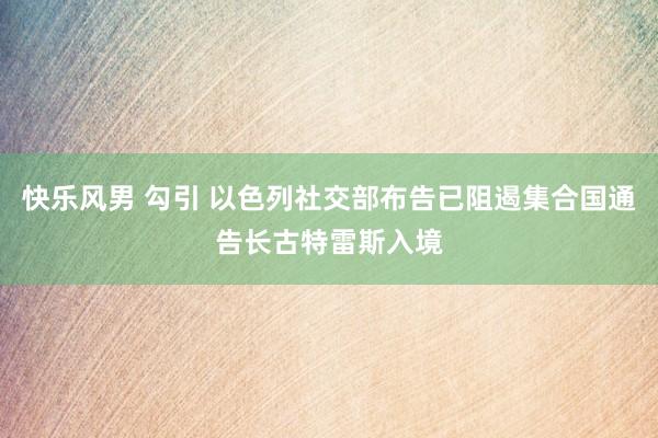 快乐风男 勾引 以色列社交部布告已阻遏集合国通告长古特雷斯入境