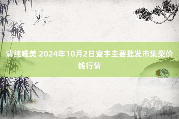 清纯唯美 2024年10月2日寰宇主要批发市集梨价钱行情