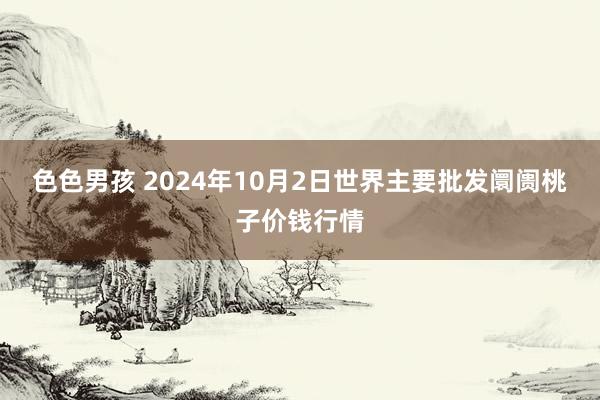 色色男孩 2024年10月2日世界主要批发阛阓桃子价钱行情