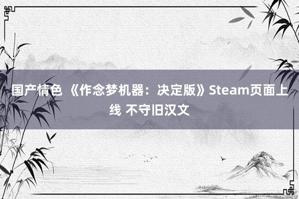 国产情色 《作念梦机器：决定版》Steam页面上线 不守旧汉文