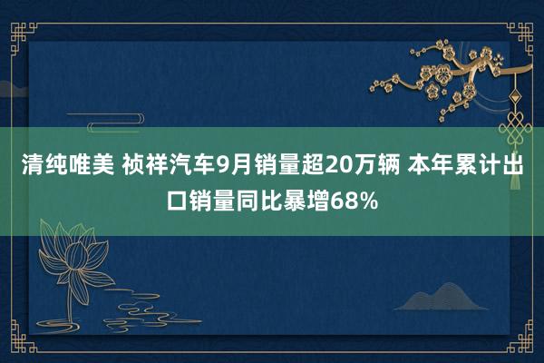 清纯唯美 祯祥汽车9月销量超20万辆 本年累计出口销量同比暴增68%