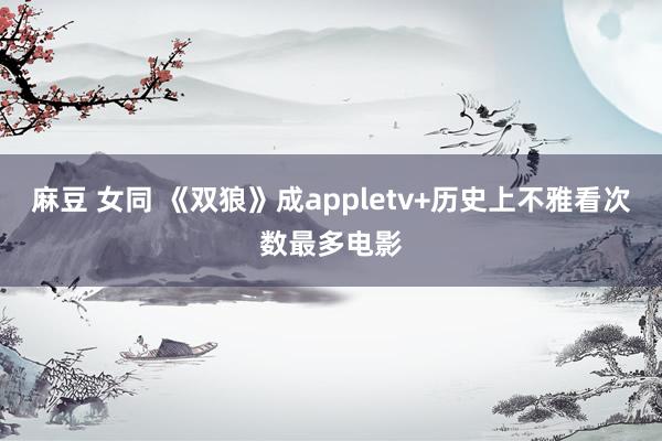 麻豆 女同 《双狼》成appletv+历史上不雅看次数最多电影