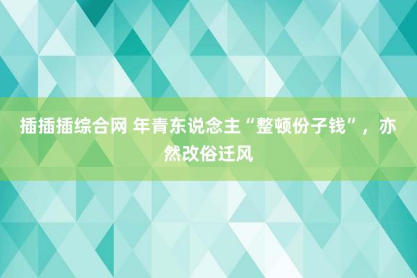 插插插综合网 年青东说念主“整顿份子钱”，亦然改俗迁风