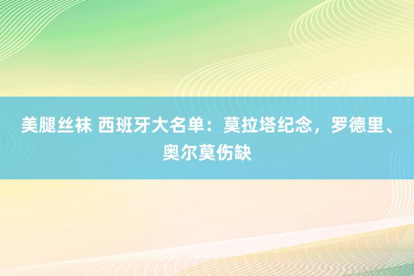 美腿丝袜 西班牙大名单：莫拉塔纪念，罗德里、奥尔莫伤缺