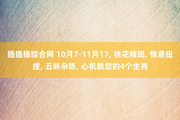 插插插综合网 10月7-11月17， 桃花频现， 情意扭捏， 五味杂陈， 心机飘忽的4个生肖