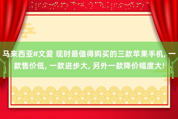 马来西亚#文爱 现时最值得购买的三款苹果手机， 一款售价低， 一款进步大， 另外一款降价幅度大!