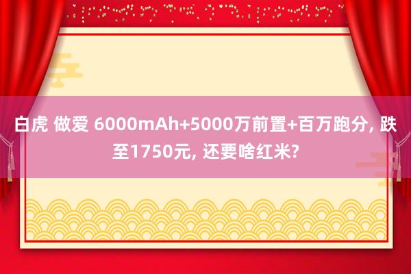 白虎 做爱 6000mAh+5000万前置+百万跑分， 跌至1750元， 还要啥红米?