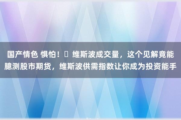 国产情色 惧怕！​维斯波成交量，这个见解竟能臆测股市期货，维斯波供需指数让你成为投资能手