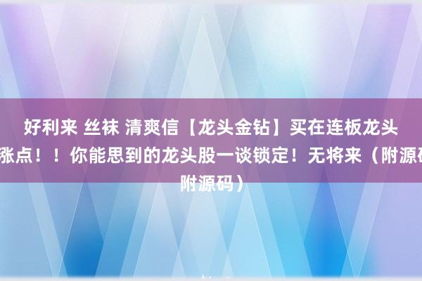 好利来 丝袜 清爽信【龙头金钻】买在连板龙头起涨点！！你能思到的龙头股一谈锁定！无将来（附源码）