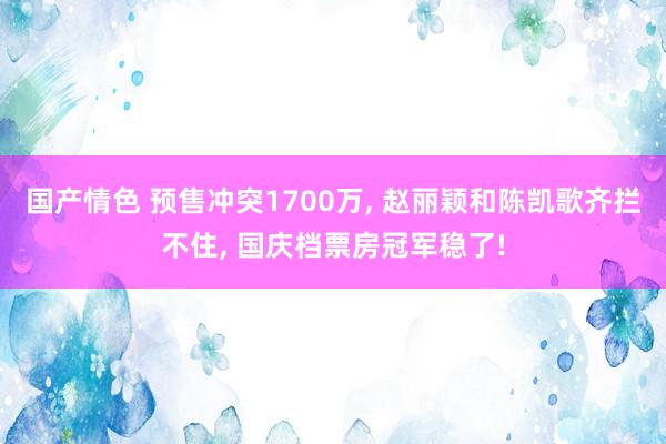 国产情色 预售冲突1700万， 赵丽颖和陈凯歌齐拦不住， 国庆档票房冠军稳了!