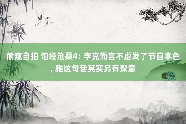 偷窥自拍 饱经沧桑4: 李克勤言不虚发了节目本色， 雅这句话其实另有深意