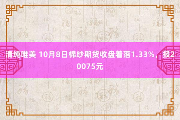 清纯唯美 10月8日棉纱期货收盘着落1.33%，报20075元