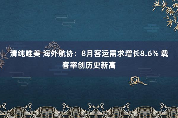 清纯唯美 海外航协：8月客运需求增长8.6% 载客率创历史新高