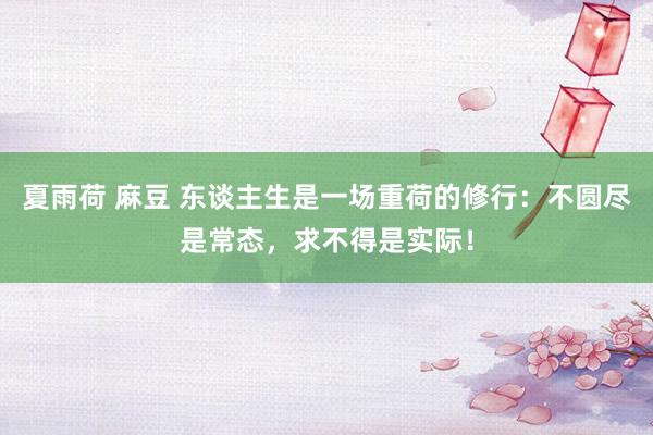 夏雨荷 麻豆 东谈主生是一场重荷的修行：不圆尽是常态，求不得是实际！