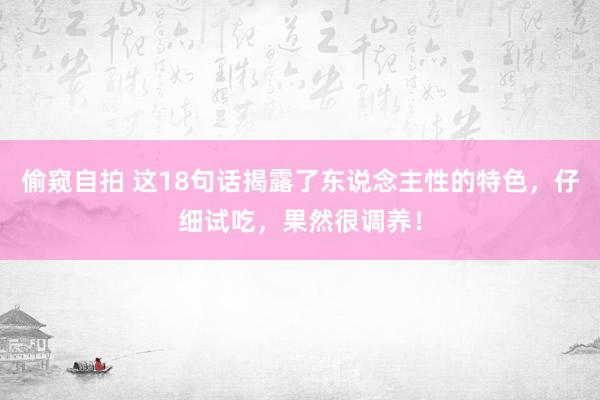 偷窥自拍 这18句话揭露了东说念主性的特色，仔细试吃，果然很调养！