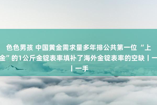 色色男孩 中国黄金需求量多年排公共第一位 “上海金”的1公斤金锭表率填补了海外金锭表率的空缺丨一手