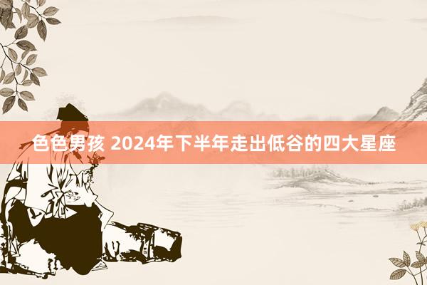 色色男孩 2024年下半年走出低谷的四大星座