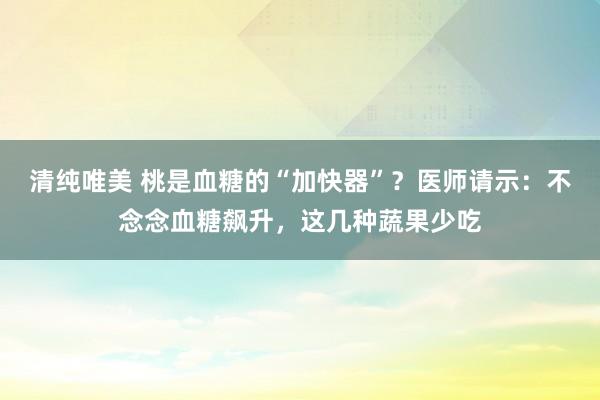 清纯唯美 桃是血糖的“加快器”？医师请示：不念念血糖飙升，这几种蔬果少吃