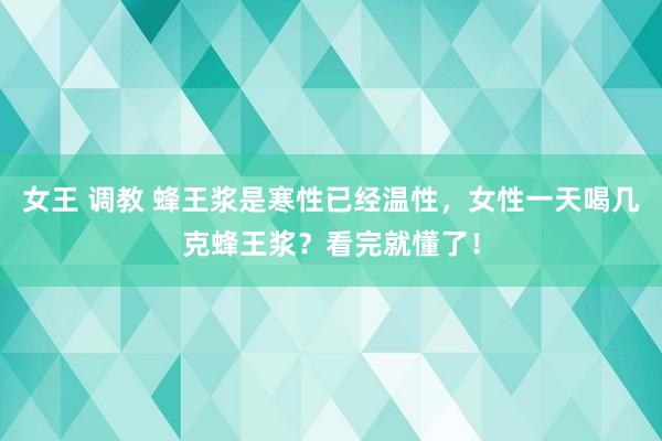 女王 调教 蜂王浆是寒性已经温性，女性一天喝几克蜂王浆？看完就懂了！