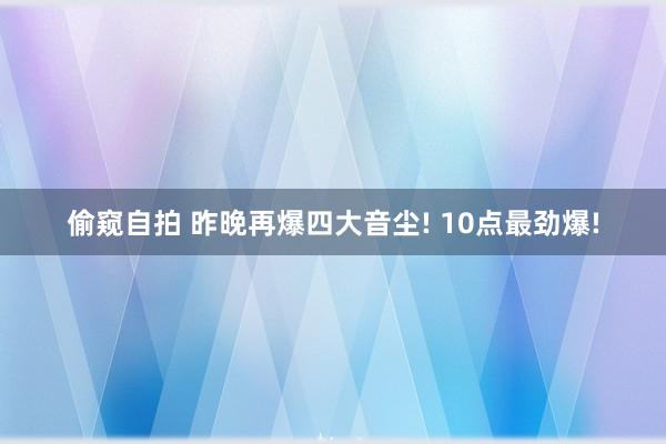 偷窥自拍 昨晚再爆四大音尘! 10点最劲爆!