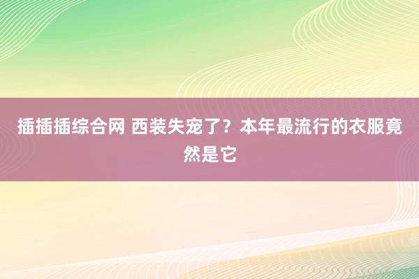 插插插综合网 西装失宠了？本年最流行的衣服竟然是它