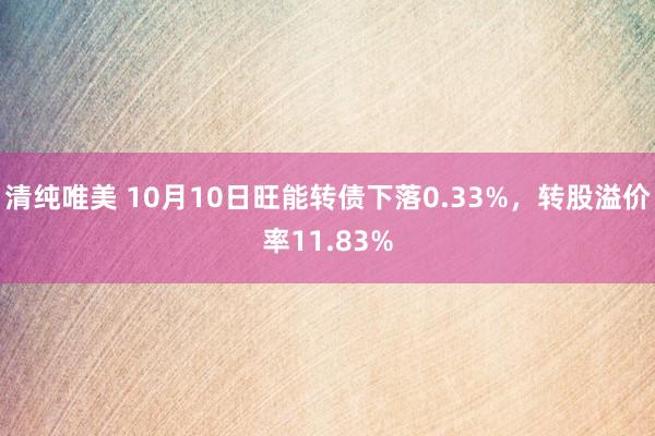 清纯唯美 10月10日旺能转债下落0.33%，转股溢价率11.83%