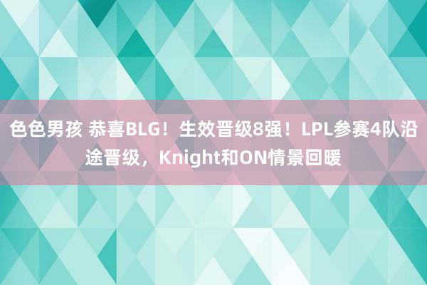 色色男孩 恭喜BLG！生效晋级8强！LPL参赛4队沿途晋级，Knight和ON情景回暖