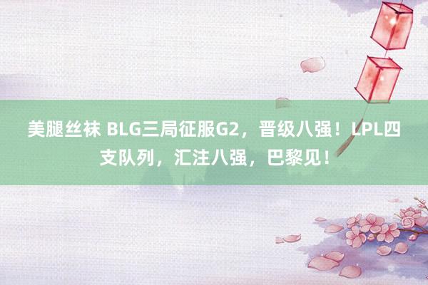 美腿丝袜 BLG三局征服G2，晋级八强！LPL四支队列，汇注八强，巴黎见！