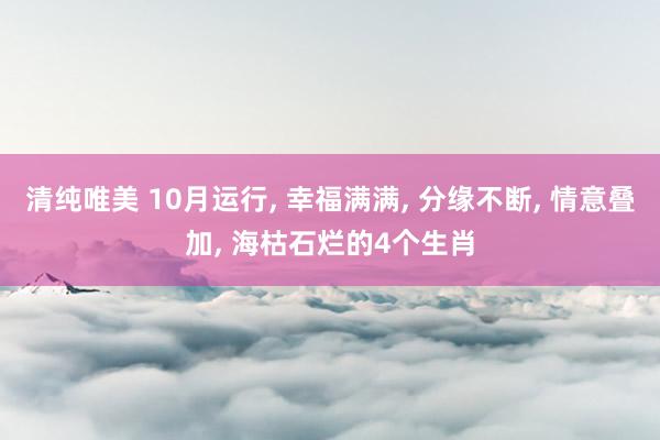 清纯唯美 10月运行， 幸福满满， 分缘不断， 情意叠加， 海枯石烂的4个生肖