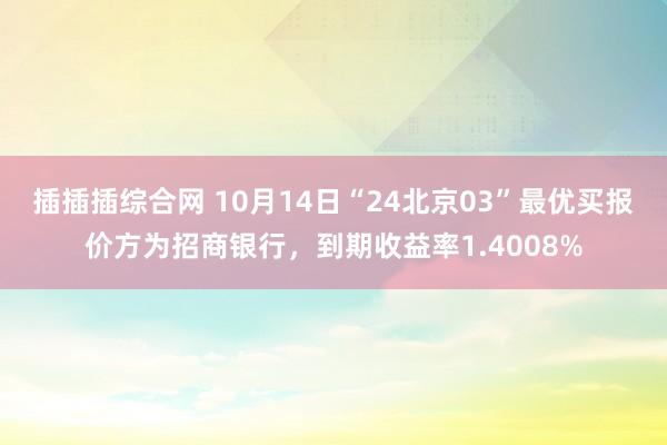 插插插综合网 10月14日“24北京03”最优买报价方为招商银行，到期收益率1.4008%