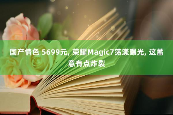 国产情色 5699元， 荣耀Magic7荡漾曝光， 这蓄意有点炸裂