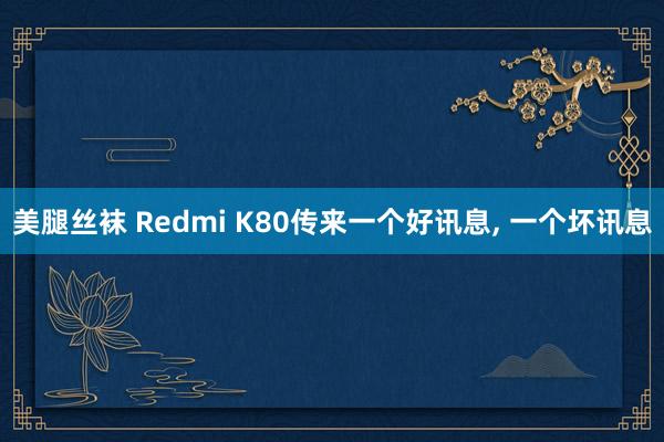 美腿丝袜 Redmi K80传来一个好讯息， 一个坏讯息