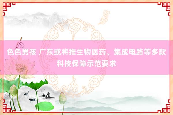 色色男孩 广东或将推生物医药、集成电路等多款科技保障示范要求